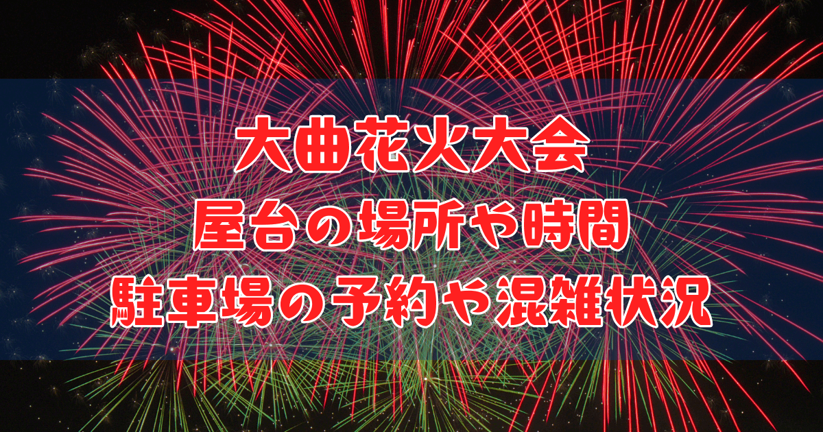 大曲花火大会2024屋台の場所や何時までか・駐車場の予約方法と混雑状況 