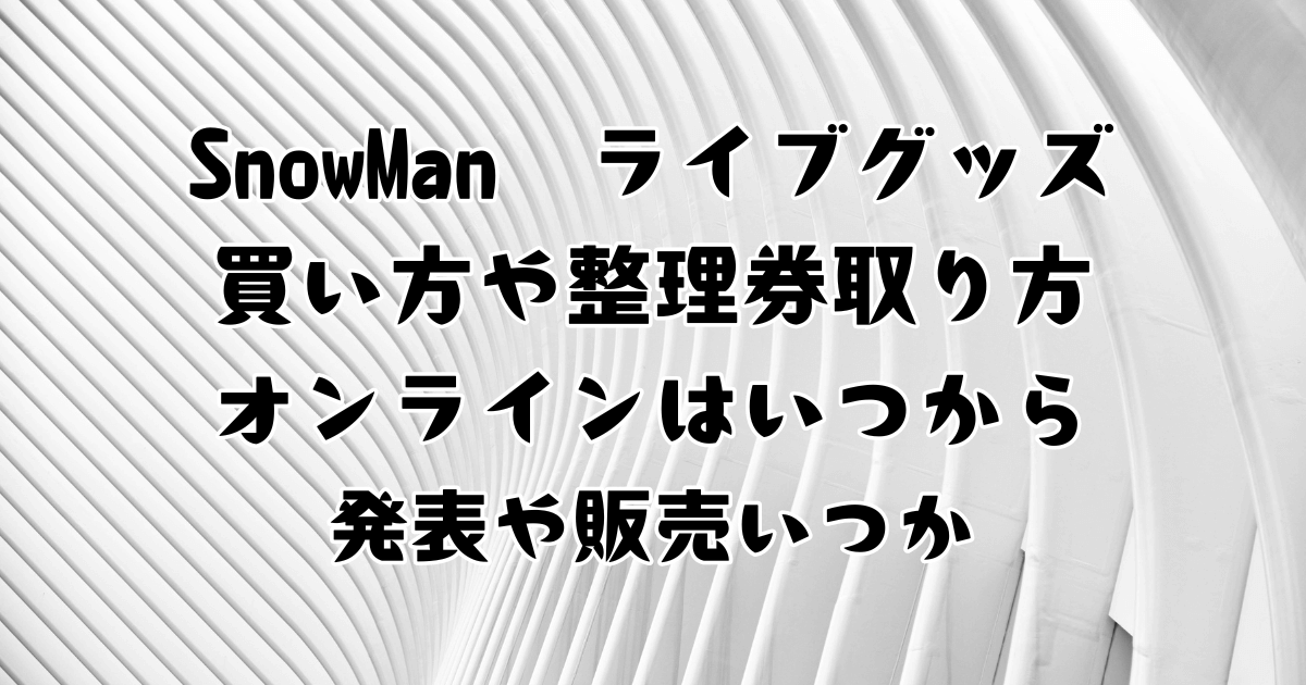 SnowManスタジアムライブ2025グッズ買い方や整理券・ｵﾝﾗｲﾝはいつから 